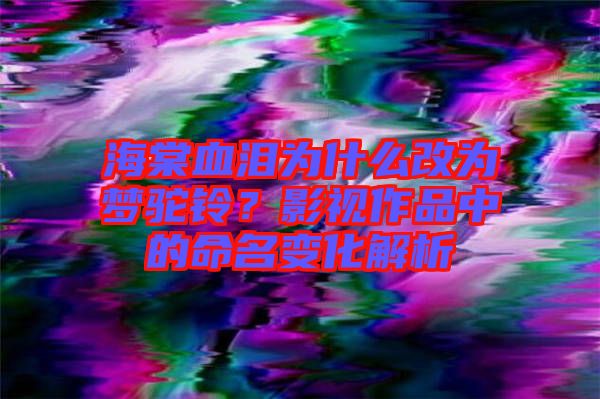 海棠血淚為什么改為夢駝鈴？影視作品中的命名變化解析