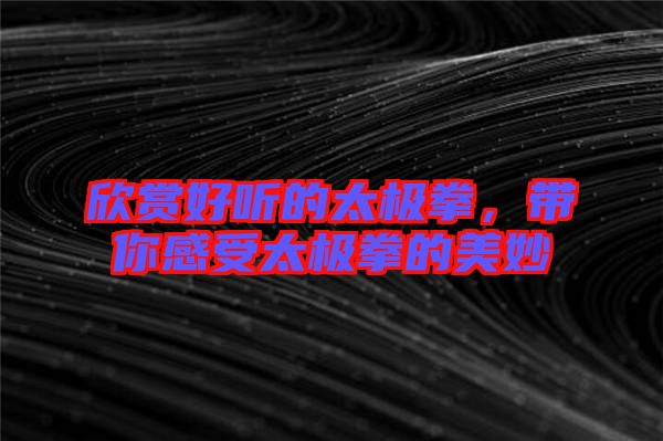 欣賞好聽的太極拳，帶你感受太極拳的美妙