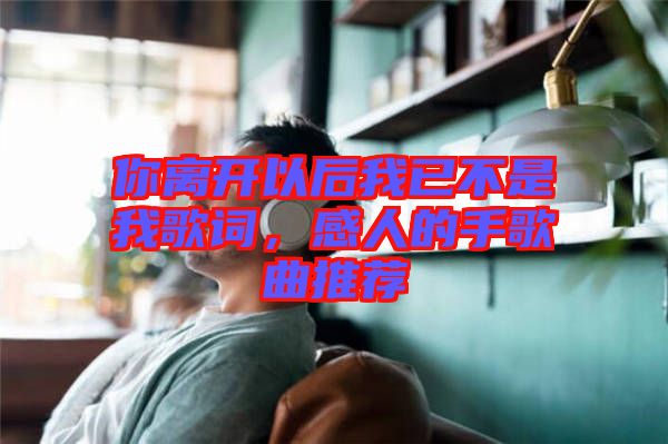 你離開以后我已不是我歌詞，感人的手歌曲推薦