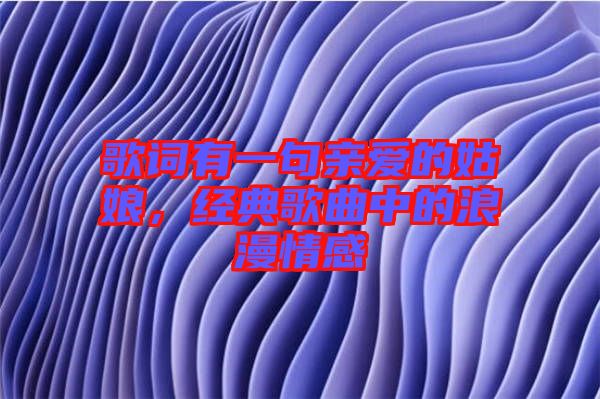 歌詞有一句親愛的姑娘，經(jīng)典歌曲中的浪漫情感