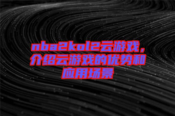 nba2kol2云游戲，介紹云游戲的優(yōu)勢和應(yīng)用場景