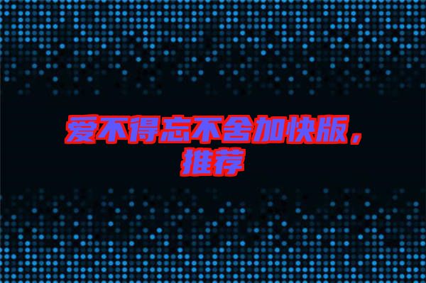 愛不得忘不舍加快版，推薦