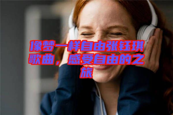 像夢一樣自由張鈺琪歌曲，感受自由的之旅