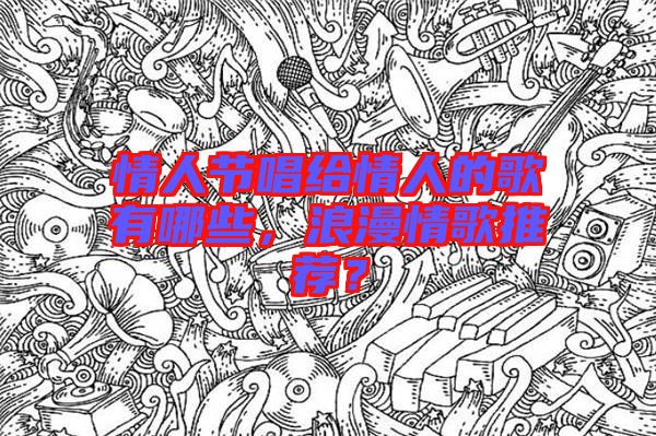 情人節(jié)唱給情人的歌有哪些，浪漫情歌推薦？