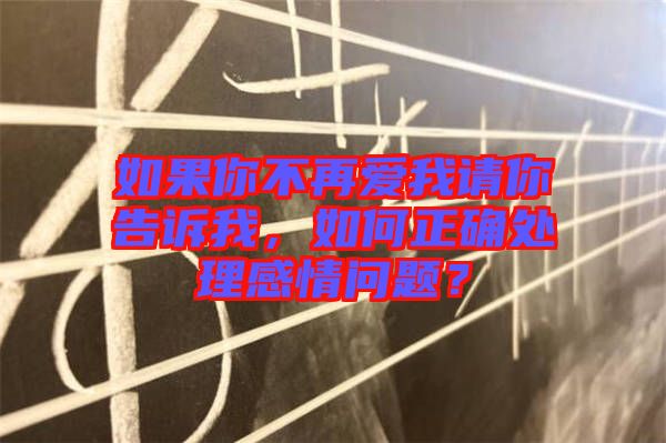 如果你不再愛我請你告訴我，如何正確處理感情問題？