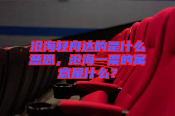 滄海輕舟達(dá)的是什么意思，滄海一粟的寓意是什么？