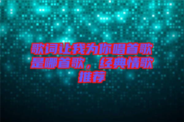 歌詞讓我為你唱首歌是哪首歌，經(jīng)典情歌推薦