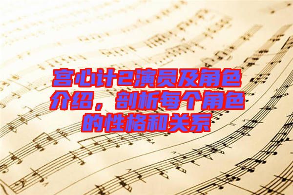 宮心計2演員及角色介紹，剖析每個角色的性格和關(guān)系