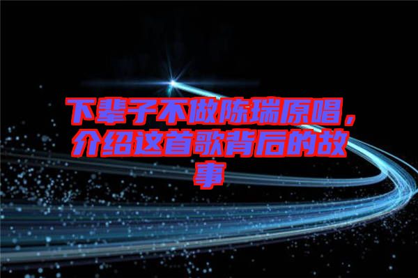 下輩子不做陳瑞原唱，介紹這首歌背后的故事
