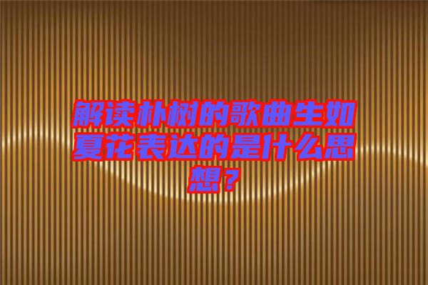 解讀樸樹的歌曲生如夏花表達的是什么思想？