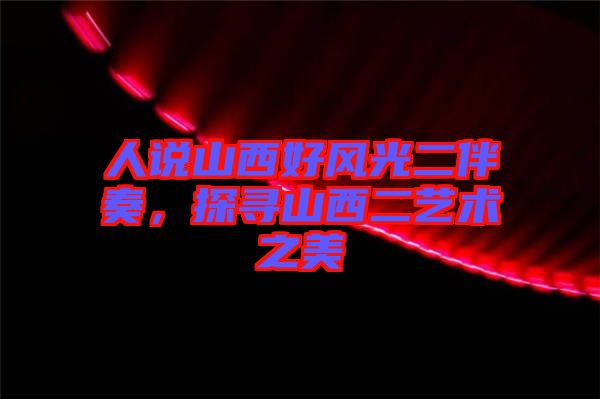 人說(shuō)山西好風(fēng)光二伴奏，探尋山西二藝術(shù)之美