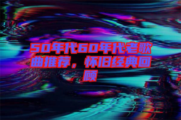 50年代60年代老歌曲推薦，懷舊經(jīng)典回顧
