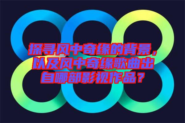 探尋風(fēng)中奇緣的背景，以及風(fēng)中奇緣歌曲出自哪部影視作品？