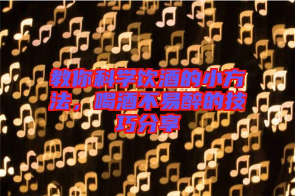 教你科學(xué)飲酒的小方法，喝酒不易醉的技巧分享