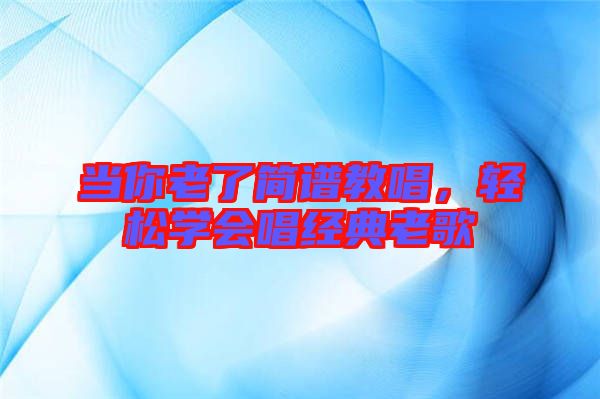 當(dāng)你老了簡譜教唱，輕松學(xué)會唱經(jīng)典老歌
