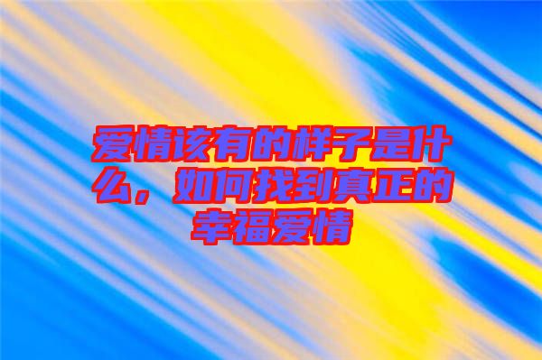 愛情該有的樣子是什么，如何找到真正的幸福愛情