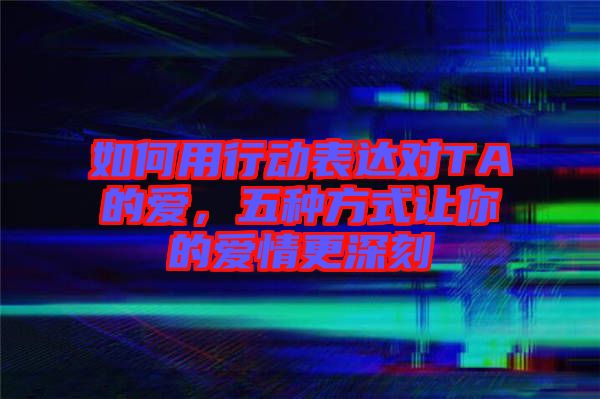 如何用行動表達(dá)對TA的愛，五種方式讓你的愛情更深刻