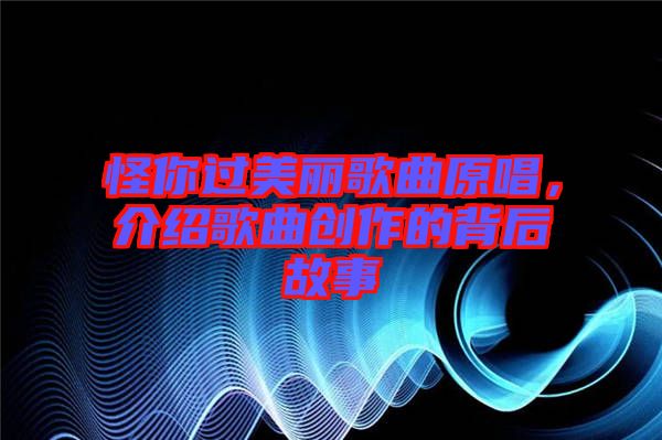 怪你過美麗歌曲原唱，介紹歌曲創(chuàng)作的背后故事
