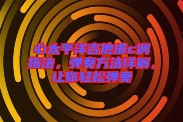 心太平洋吉他譜c調(diào)指法，彈奏方法詳解，讓你輕松彈奏