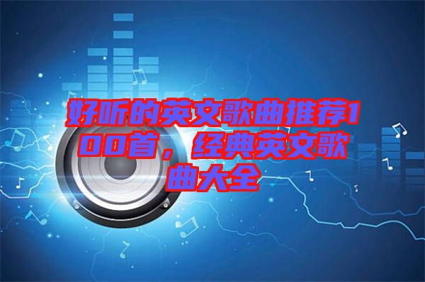 好聽(tīng)的英文歌曲推薦100首，經(jīng)典英文歌曲大全