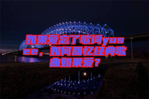 如果愛(ài)忘了歌詞yusee，如何回憶經(jīng)典歌曲如果愛(ài)？