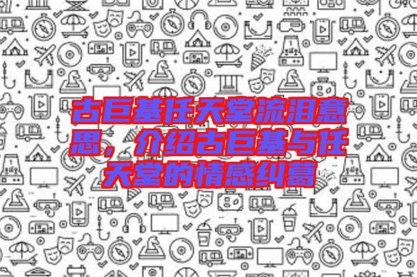 古巨基任天堂流淚意思，介紹古巨基與任天堂的情感糾葛