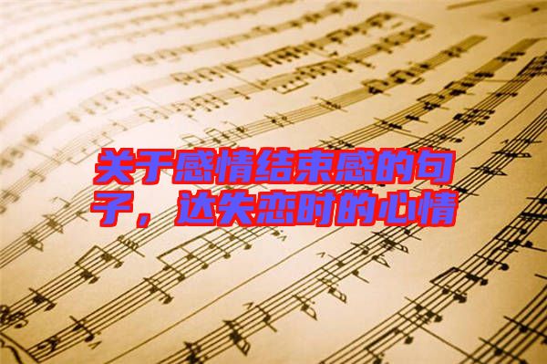 關(guān)于感情結(jié)束感的句子，達(dá)失戀時(shí)的心情