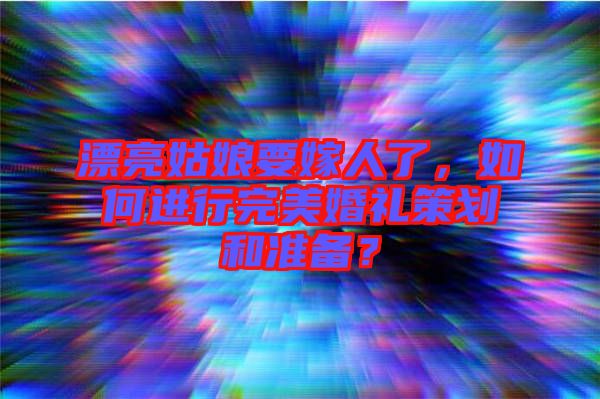 漂亮姑娘要嫁人了，如何進(jìn)行完美婚禮策劃和準(zhǔn)備？