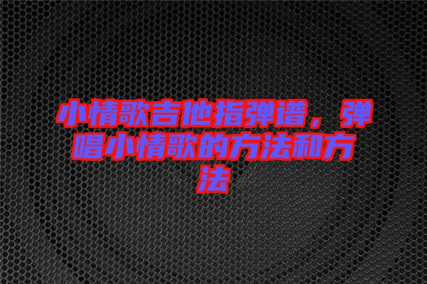 小情歌吉他指彈譜，彈唱小情歌的方法和方法