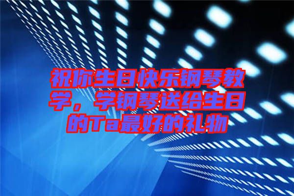 祝你生日快樂鋼琴教學(xué)，學(xué)鋼琴送給生日的Ta最好的禮物