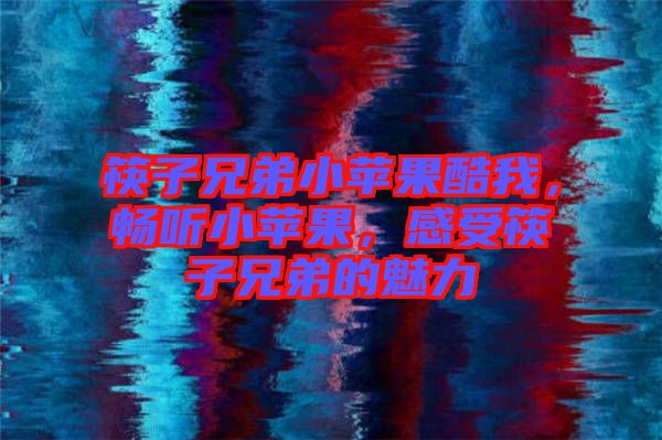 筷子兄弟小蘋果酷我，暢聽小蘋果，感受筷子兄弟的魅力
