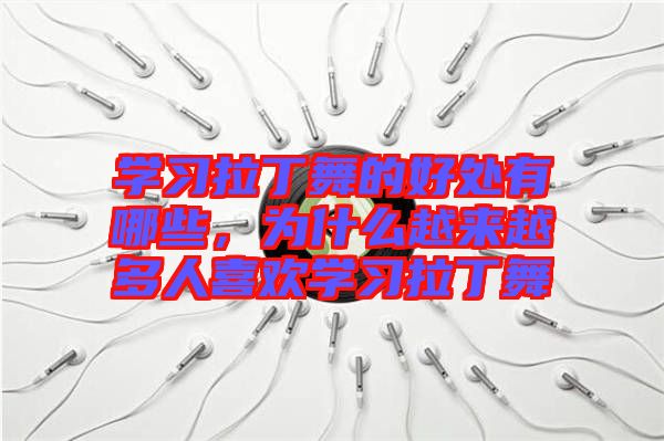 學習拉丁舞的好處有哪些，為什么越來越多人喜歡學習拉丁舞