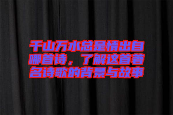 千山萬水總是情出自哪首詩，了解這首著名詩歌的背景與故事