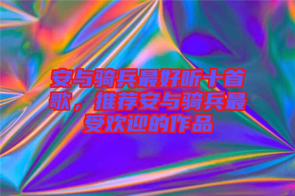 安與騎兵最好聽十首歌，推薦安與騎兵最受歡迎的作品