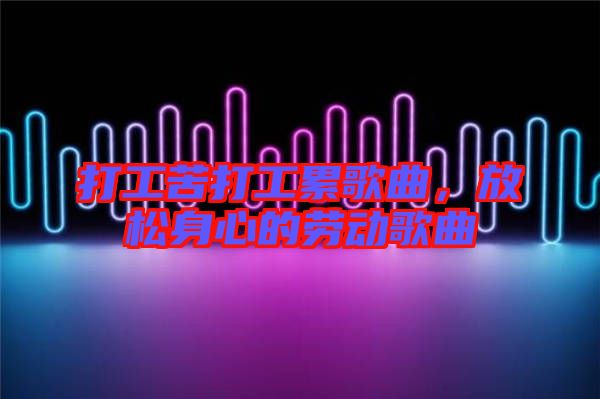 打工苦打工累歌曲，放松身心的勞動(dòng)歌曲