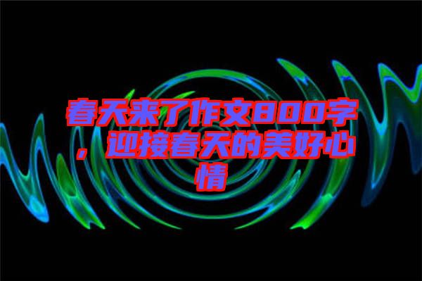 春天來了作文800字，迎接春天的美好心情
