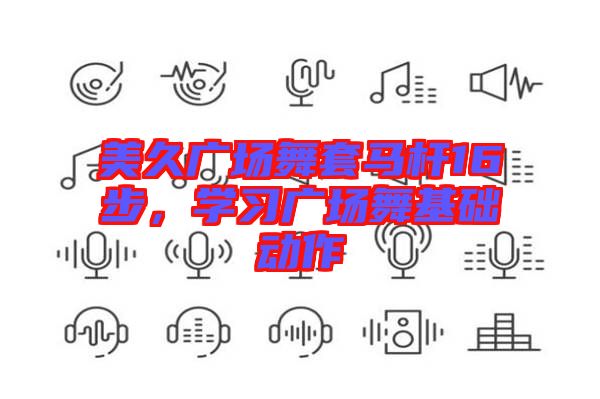 美久廣場舞套馬桿16步，學(xué)習(xí)廣場舞基礎(chǔ)動作