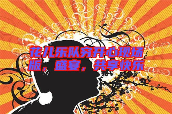 花兒樂隊窮開心現(xiàn)場版，盛宴，共享快樂