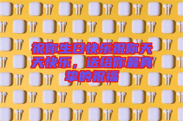 祝你生日快樂(lè)祝你天天快樂(lè)，送給你最真摯的祝福