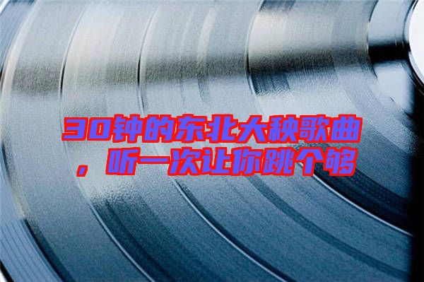 30鐘的東北大秧歌曲，聽一次讓你跳個夠