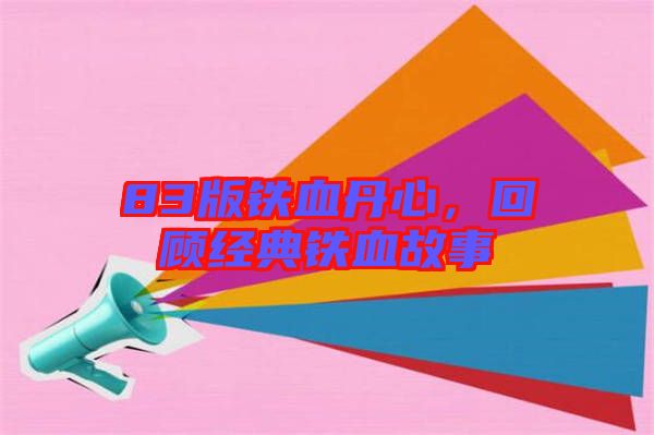 83版鐵血丹心，回顧經(jīng)典鐵血故事