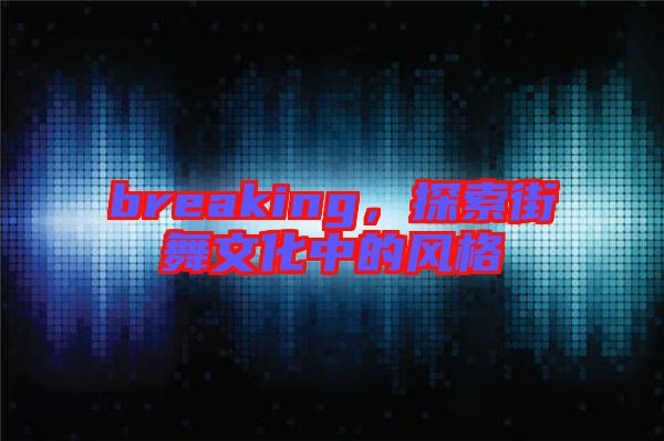 breaking，探索街舞文化中的風(fēng)格