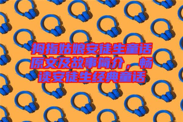 拇指姑娘安徒生童話原文及故事簡(jiǎn)介，暢讀安徒生經(jīng)典童話