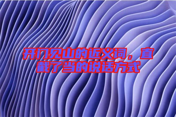 開門見山的近義詞，直截了當?shù)恼f話方式