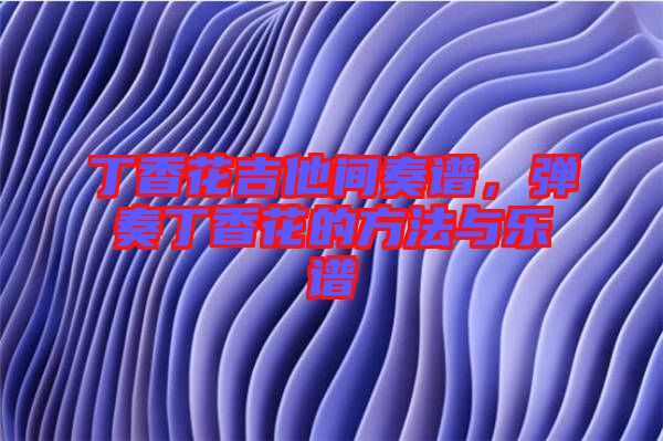 丁香花吉他間奏譜，彈奏丁香花的方法與樂譜