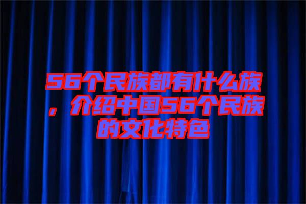 56個(gè)民族都有什么族，介紹中國56個(gè)民族的文化特色
