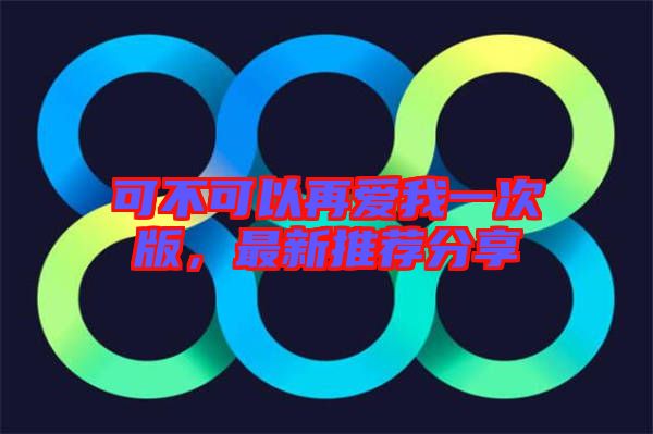 可不可以再愛(ài)我一次版，最新推薦分享