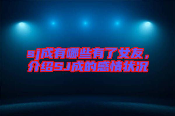 sj成有哪些有了女友，介紹SJ成的感情狀況