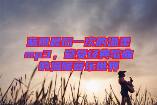 藍雨最后一次的溫柔mp3，感受經(jīng)典歌曲的溫暖音樂世界