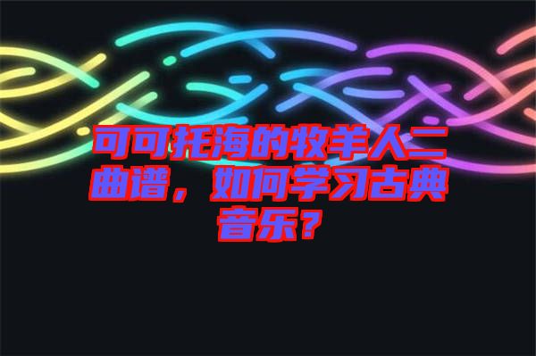 可可托海的牧羊人二曲譜，如何學(xué)習(xí)古典音樂？